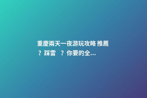 重慶兩天一夜游玩攻略 推薦？踩雷？你要的全在這里